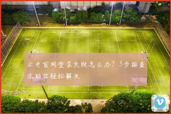 云开官网登录失败怎么办？5步排查法助你轻松解决
