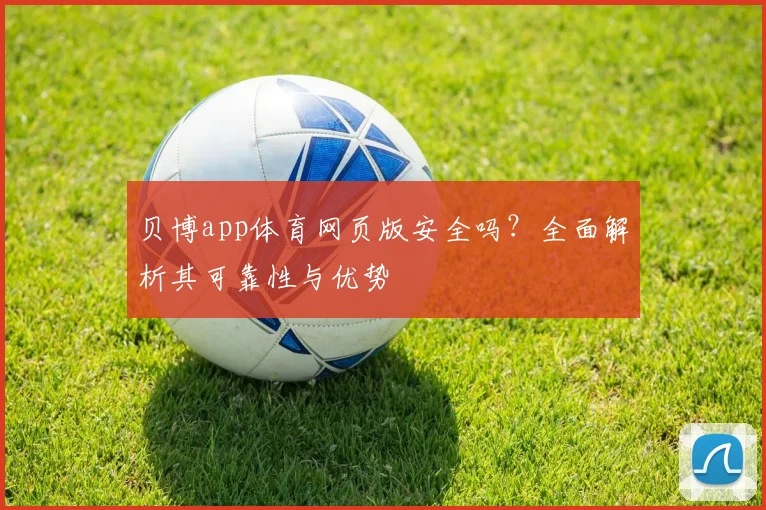 贝博app体育网页版安全吗？全面解析其可靠性与优势