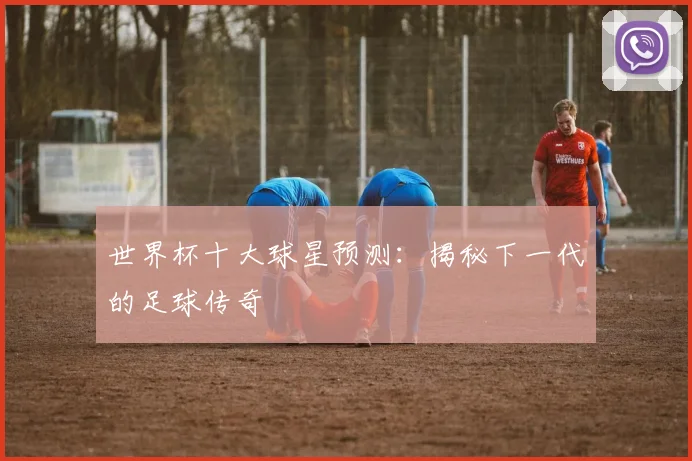 世界杯十大球星预测:揭秘下一代的足球传奇