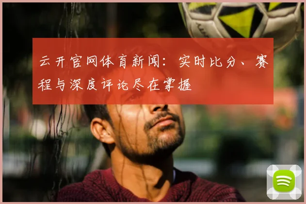 云开官网体育新闻：实时比分、赛程与深度评论尽在掌握