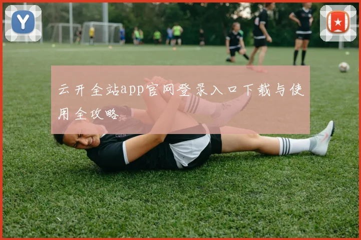 云开全站app官网登录入口下载与使用全攻略