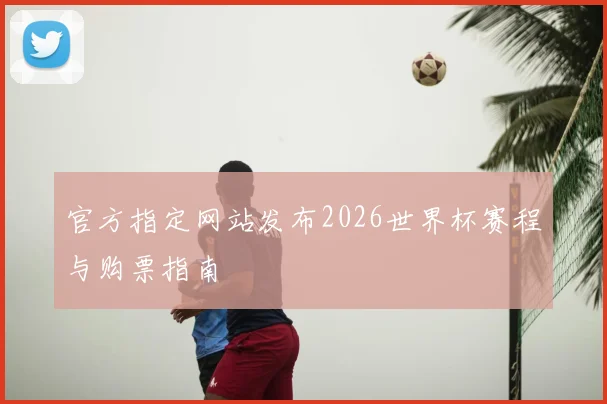 官方指定网站发布2026世界杯赛程与购票指南