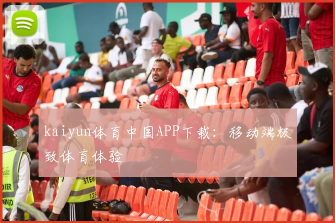 kaiyun体育中国APP下载：移动端极致体育体验