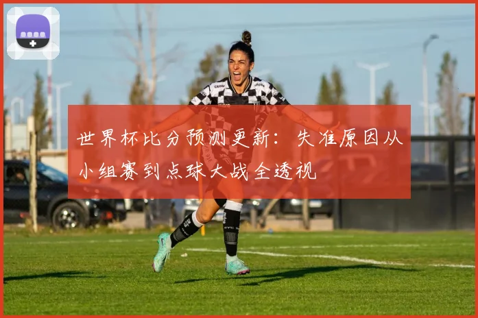 世界杯比分预测更新：失准原因从小组赛到点球大战全透视