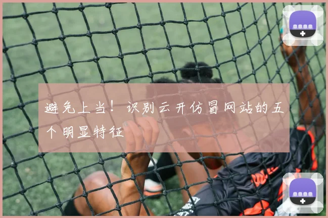 避免上当！识别云开仿冒网站的五个明显特征