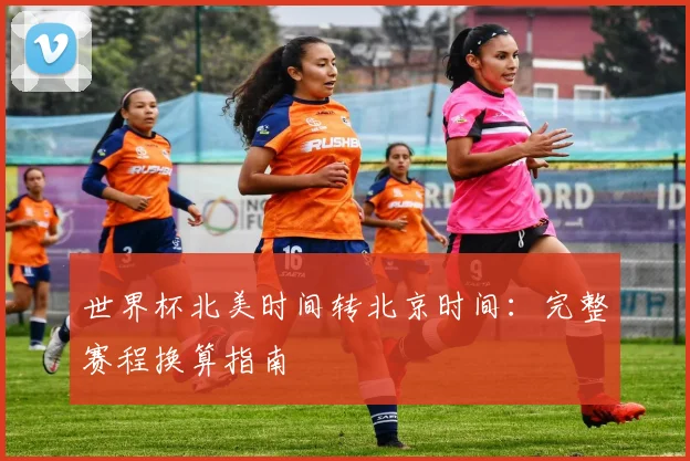 世界杯北美时间转北京时间：完整赛程换算指南