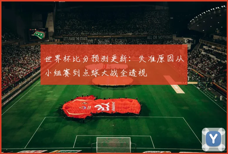 世界杯比分预测更新：失准原因从小组赛到点球大战全透视