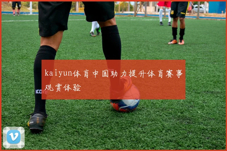kaiyun体育中国助力提升体育赛事观赏体验
