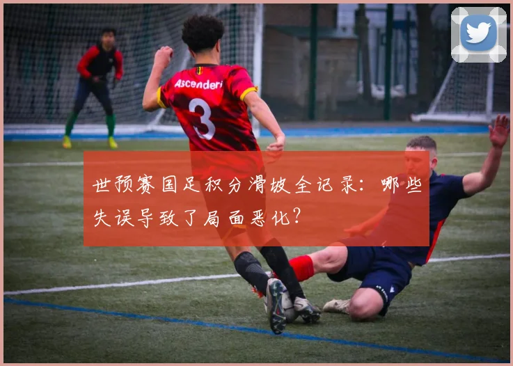 世预赛国足积分滑坡全记录：哪些失误导致了局面恶化？