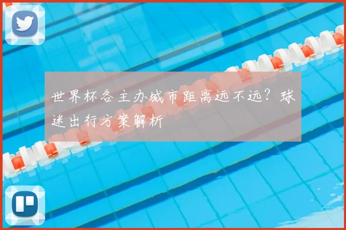 世界杯各主办城市距离远不远？球迷出行方案解析