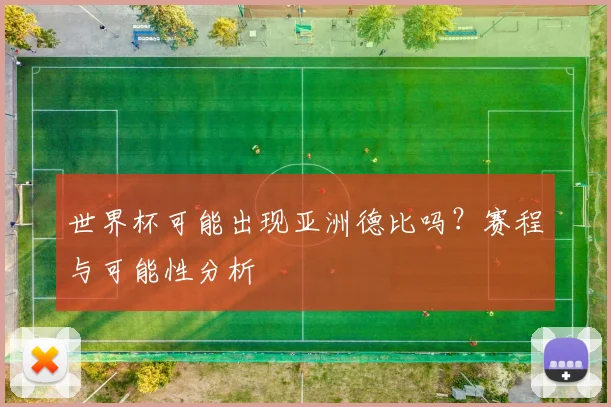 世界杯可能出现亚洲德比吗？赛程与可能性分析