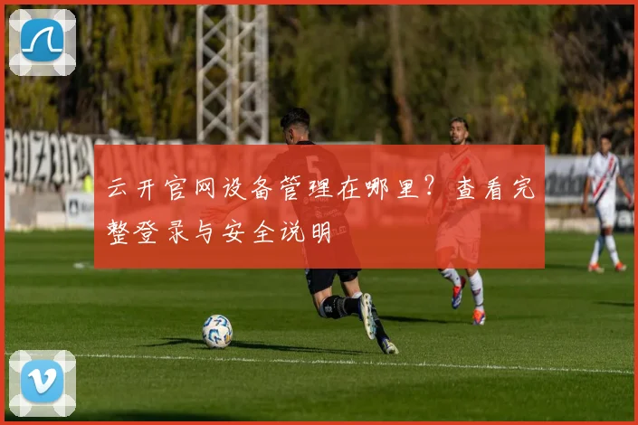 云开官网设备管理在哪里？查看完整登录与安全说明