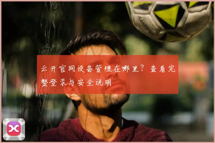 云开官网设备管理在哪里？查看完整登录与安全说明