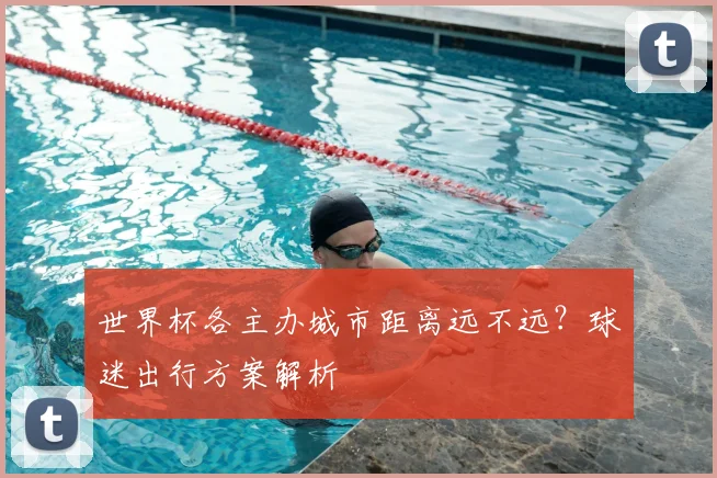 世界杯各主办城市距离远不远？球迷出行方案解析