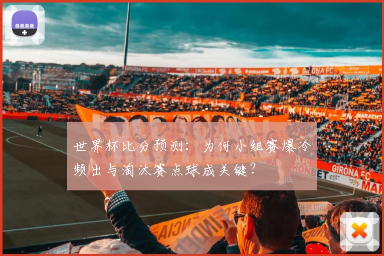 世界杯比分预测：为何小组赛爆冷频出与淘汰赛点球成关键？