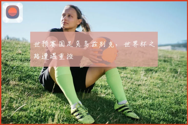 世预赛国足负乌兹别克，世界杯之路遭遇重挫
