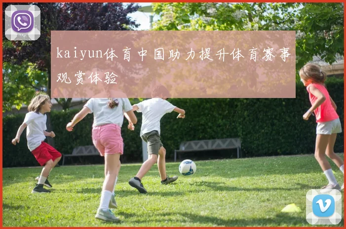 kaiyun体育中国助力提升体育赛事观赏体验