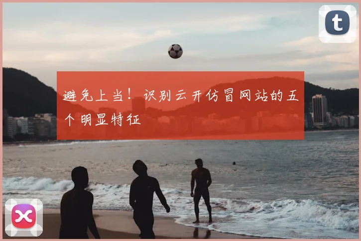 避免上当！识别云开仿冒网站的五个明显特征