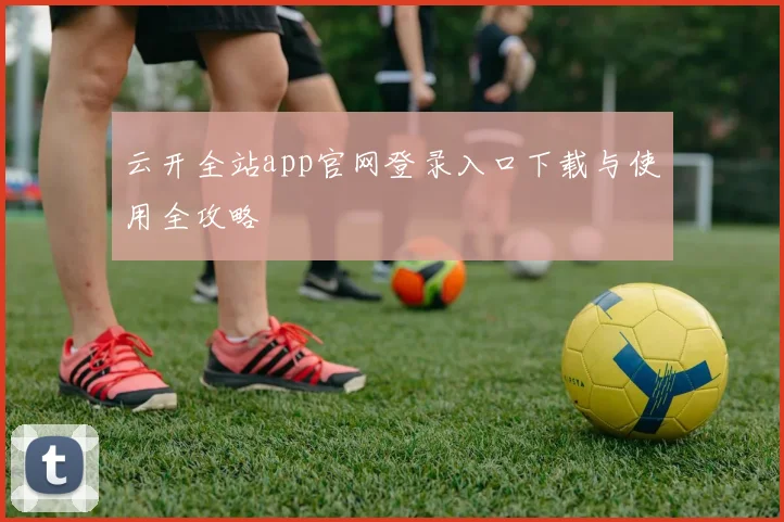 云开全站app官网登录入口下载与使用全攻略