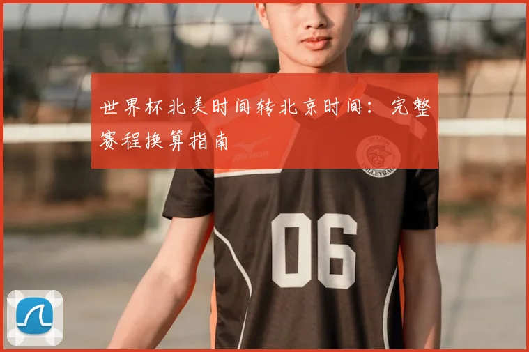世界杯北美时间转北京时间：完整赛程换算指南