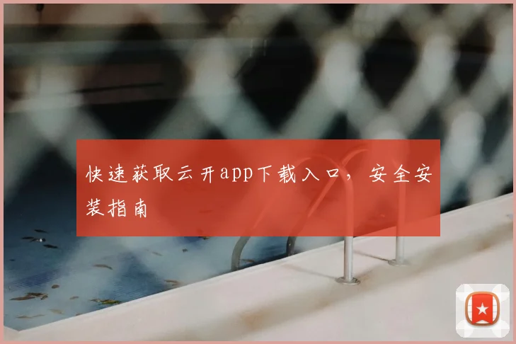 快速获取云开app下载入口，安全安装指南