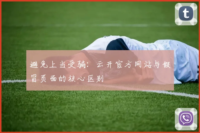 避免上当受骗：云开官方网站与假冒页面的核心区别