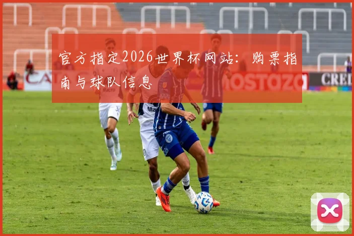 官方指定2026世界杯网站：购票指南与球队信息