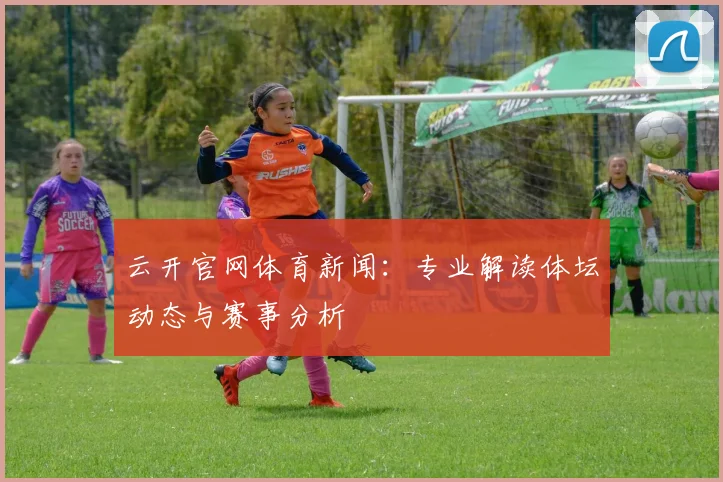 云开官网体育新闻：专业解读体坛动态与赛事分析